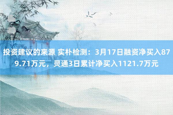 投资建议的来源 实朴检测：3月17日融资净买入879.71万元，灵通3日累计净买入1121.7万元