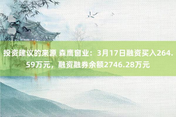 投资建议的来源 森鹰窗业：3月17日融资买入264.59万元，融资融券余额2746.28万元