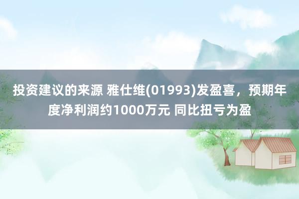 投资建议的来源 雅仕维(01993)发盈喜，预期年度净利润约1000万元 同比扭亏为盈