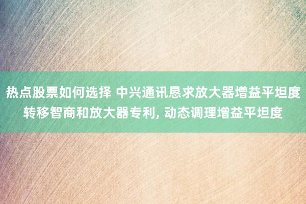 热点股票如何选择 中兴通讯恳求放大器增益平坦度转移智商和放大器专利, 动态调理增益平坦度