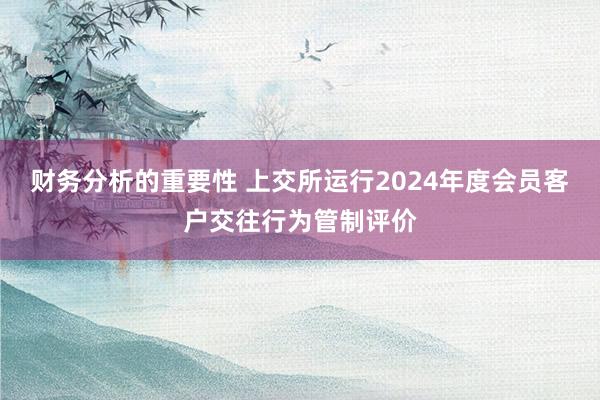 财务分析的重要性 上交所运行2024年度会员客户交往行为管制评价