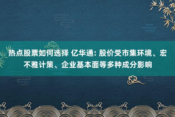 热点股票如何选择 亿华通: 股价受市集环境、宏不雅计策、企业基本面等多种成分影响